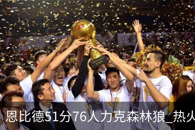 恩比德51分76人力克森林狼 热火送魔术3连败